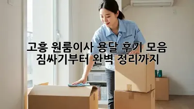고흥 원룸이사 용달 후기 모음: 짐싸기부터 완벽 정리까지!