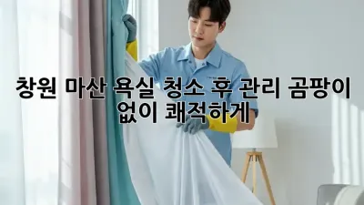 창원 마산 욕실 청소 후 관리: 곰팡이 없이 쾌적하게!